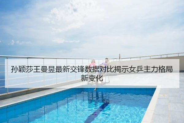 孙颖莎王曼昱最新交锋数据对比揭示女乒主力格局新变化