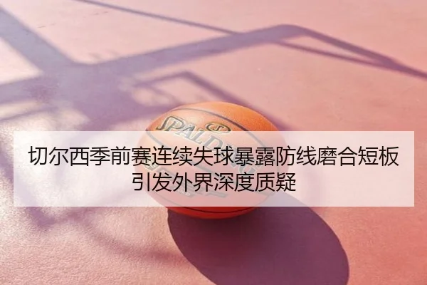 切尔西季前赛连续失球暴露防线磨合短板引发外界深度质疑