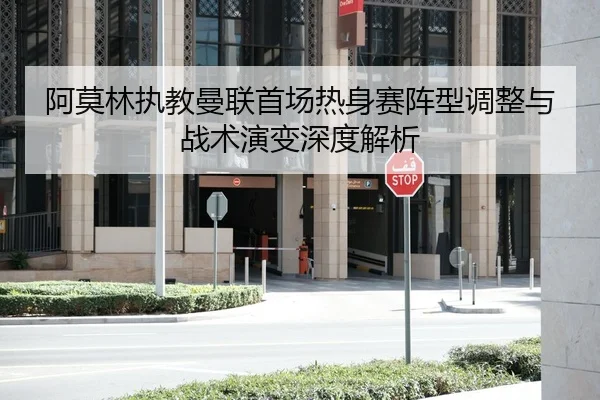 阿莫林执教曼联首场热身赛阵型调整与战术演变深度解析