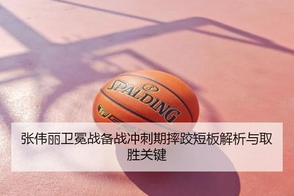 张伟丽卫冕战备战冲刺期摔跤短板解析与取胜关键