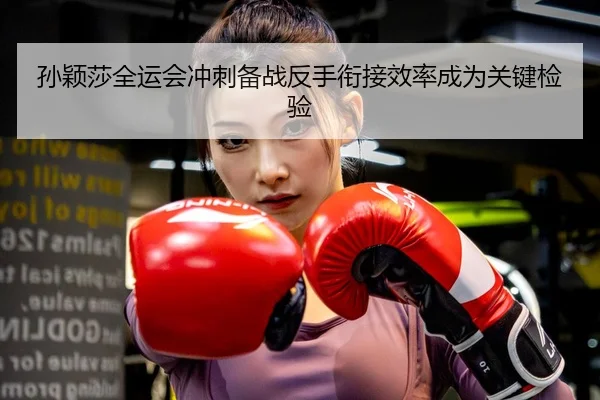 孙颖莎全运会冲刺备战反手衔接效率成为关键检验