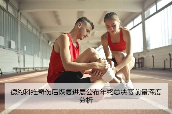德约科维奇伤后恢复进展公布年终总决赛前景深度分析