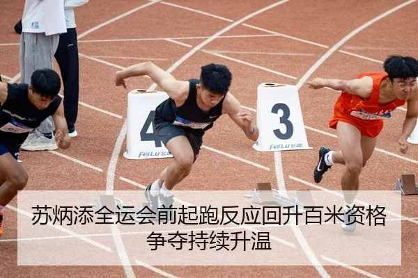 苏炳添全运会前起跑反应回升百米资格争夺持续升温