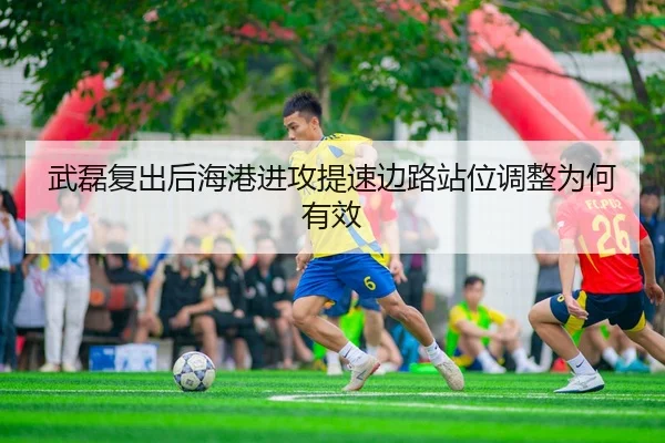 武磊复出后海港进攻提速边路站位调整为何有效