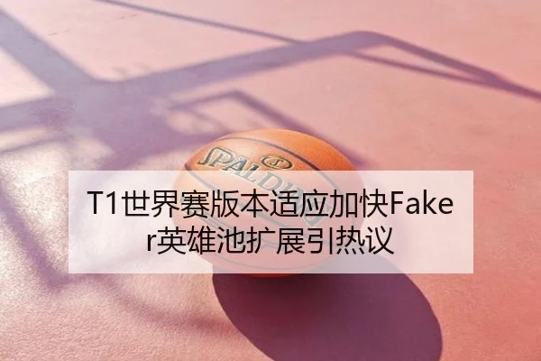 T1世界赛版本适应加快Faker英雄池扩展引热议