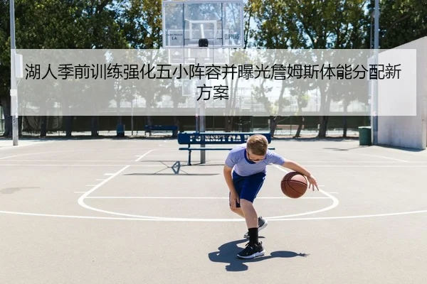 湖人季前训练强化五小阵容并曝光詹姆斯体能分配新方案