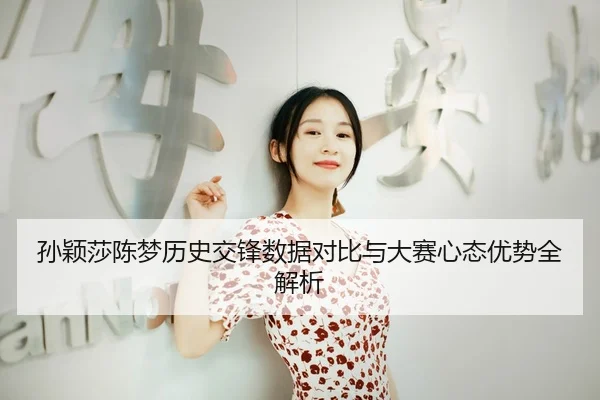 孙颖莎陈梦历史交锋数据对比与大赛心态优势全解析