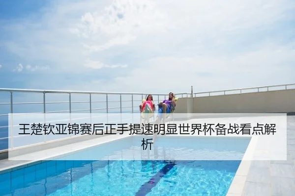 王楚钦亚锦赛后正手提速明显世界杯备战看点解析