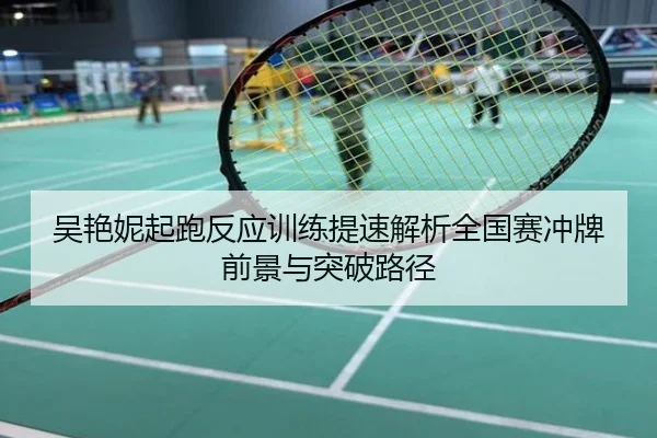 吴艳妮起跑反应训练提速解析全国赛冲牌前景与突破路径