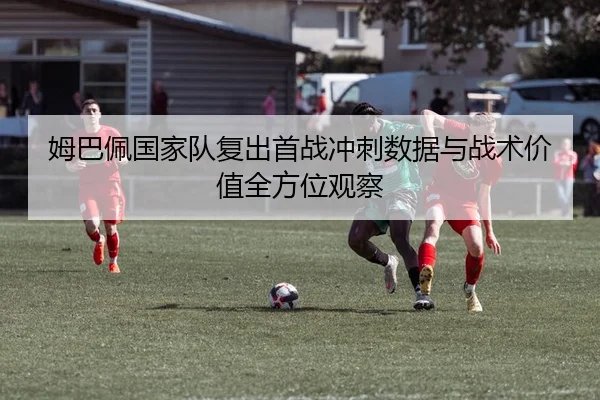 姆巴佩国家队复出首战冲刺数据与战术价值全方位观察